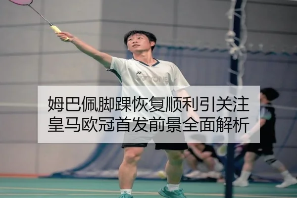 姆巴佩脚踝恢复顺利引关注 皇马欧冠首发前景全面解析（dafabet）